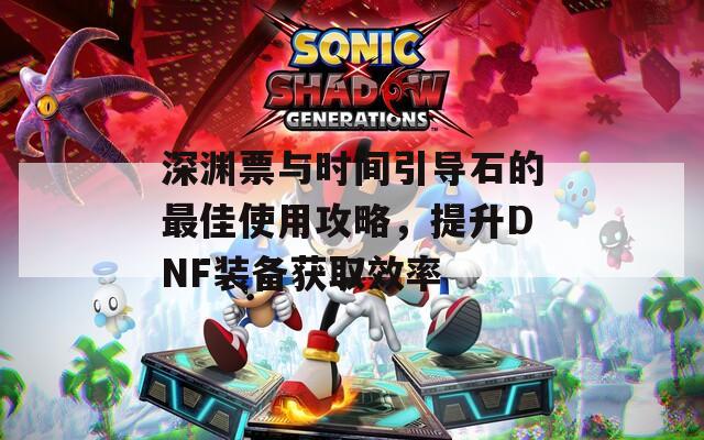 深淵票與時間引導(dǎo)石的最佳使用攻略，提升DNF裝備獲取效率