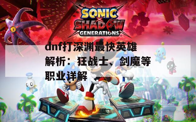 dnf打深淵最快英雄解析：狂戰(zhàn)士、劍魔等職業(yè)詳解