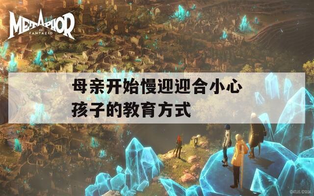 母親開(kāi)始慢迎迎合小心孩子的教育方式