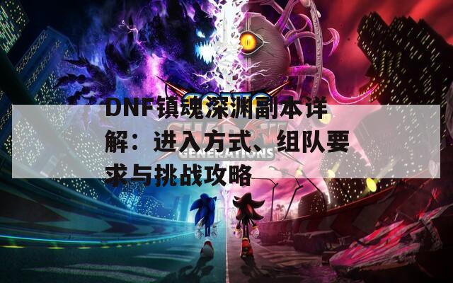DNF鎮(zhèn)魂深淵副本詳解：進入方式、組隊要求與挑戰(zhàn)攻略