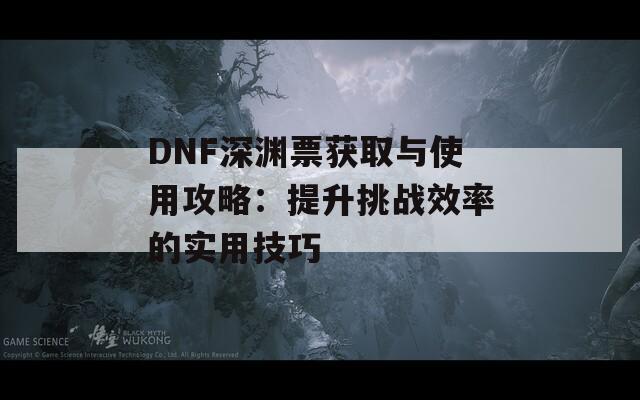 DNF深淵票獲取與使用攻略：提升挑戰(zhàn)效率的實(shí)用技巧