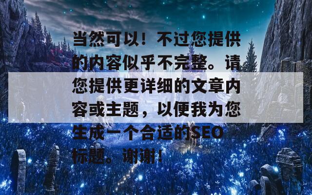 當(dāng)然可以！不過您提供的內(nèi)容似乎不完整。請您提供更詳細的文章內(nèi)容或主題，以便我為您生成一個合適的SEO標(biāo)題。謝謝！