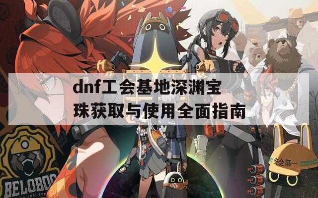 dnf工會(huì)基地深淵寶珠獲取與使用全面指南