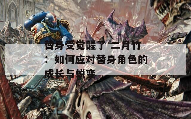 替身受覺醒了 二月竹：如何應(yīng)對替身角色的成長與蛻變