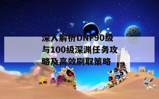 深入解析DNF90級與100級深淵任務(wù)攻略及高效刷取策略