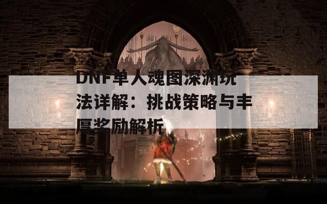 DNF單人魂圖深淵玩法詳解：挑戰(zhàn)策略與豐厚獎(jiǎng)勵(lì)解析