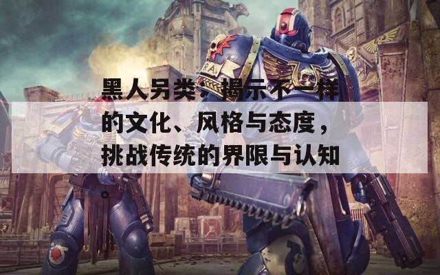 黑人另類：揭示不一樣的文化、風(fēng)格與態(tài)度，挑戰(zhàn)傳統(tǒng)的界限與認(rèn)知。