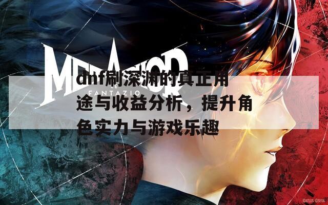 dnf刷深淵的真正用途與收益分析，提升角色實力與游戲樂趣