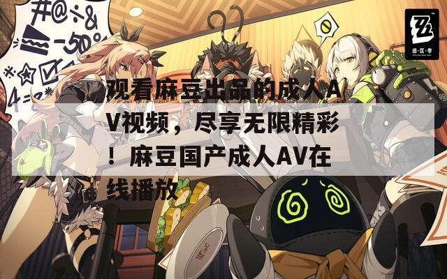 觀看麻豆出品的成人AV視頻，盡享無(wú)限精彩！麻豆國(guó)產(chǎn)成人AV在線播放