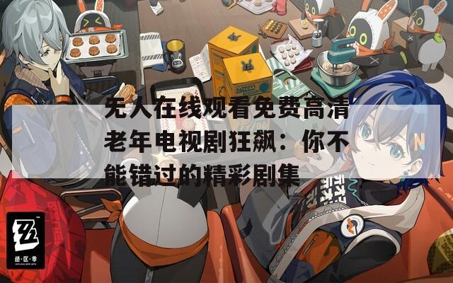 無人在線觀看免費(fèi)高清老年電視劇狂飆：你不能錯(cuò)過的精彩劇集