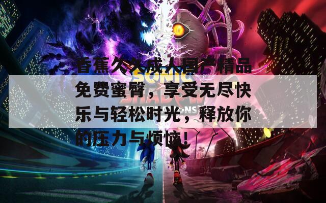 香蕉久久成人國產(chǎn)精品免費(fèi)蜜臀，享受無盡快樂與輕松時光，釋放你的壓力與煩惱！