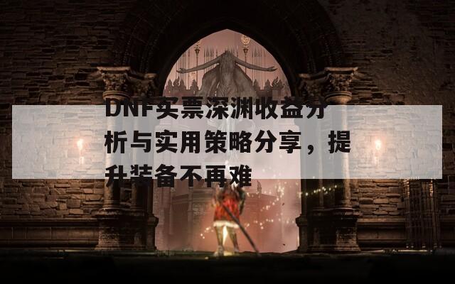 DNF買票深淵收益分析與實用策略分享，提升裝備不再難