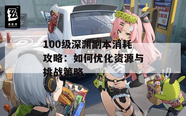 100級深淵副本消耗攻略：如何優(yōu)化資源與挑戰(zhàn)策略