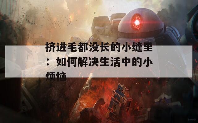 擠進(jìn)毛都沒長的小縫里：如何解決生活中的小煩惱