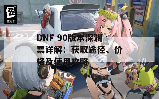 DNF 90版本深淵票詳解：獲取途徑、價格及使用攻略