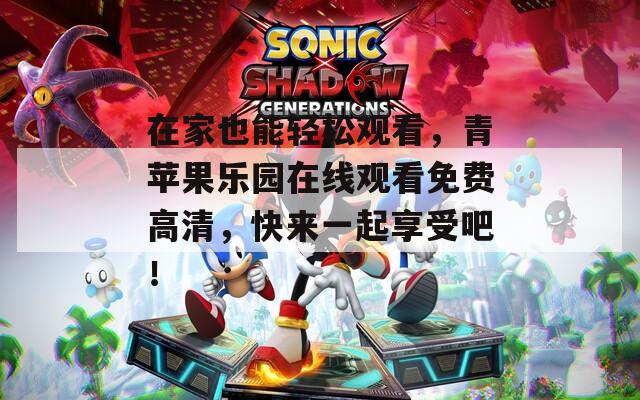 在家也能輕松觀看，青蘋果樂園在線觀看免費(fèi)高清，快來一起享受吧！
