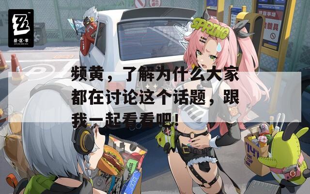 頻黃，了解為什么大家都在討論這個話題，跟我一起看看吧！