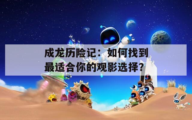 成龍歷險記：如何找到最適合你的觀影選擇？