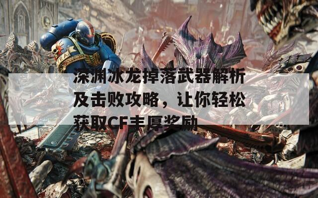 深淵冰龍掉落武器解析及擊敗攻略，讓你輕松獲取CF豐厚獎(jiǎng)勵(lì)
