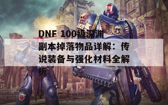 DNF 100級(jí)深淵副本掉落物品詳解：傳說(shuō)裝備與強(qiáng)化材料全解析