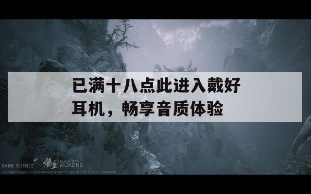 已滿十八點(diǎn)此進(jìn)入戴好耳機(jī)，暢享音質(zhì)體驗(yàn)