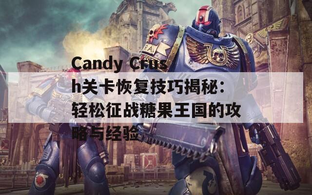 Candy Crush關卡恢復技巧揭秘：輕松征戰(zhàn)糖果王國的攻略與經(jīng)驗