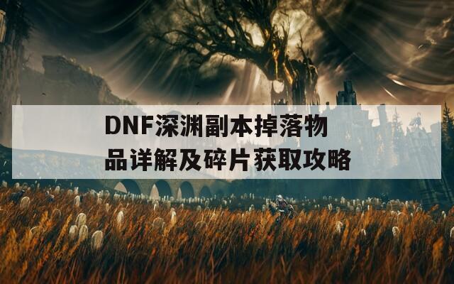 DNF深淵副本掉落物品詳解及碎片獲取攻略