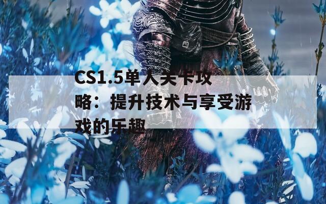 CS1.5單人關卡攻略：提升技術與享受游戲的樂趣
