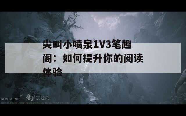 尖叫小噴泉1V3筆趣閣：如何提升你的閱讀體驗