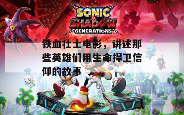 鐵血壯士電影，講述那些英雄們用生命捍衛(wèi)信仰的故事
