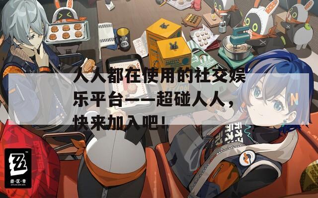 人人都在使用的社交娛樂平臺——超碰人人，快來加入吧！