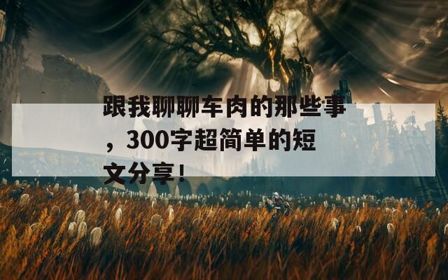 跟我聊聊車肉的那些事，300字超簡單的短文分享！
