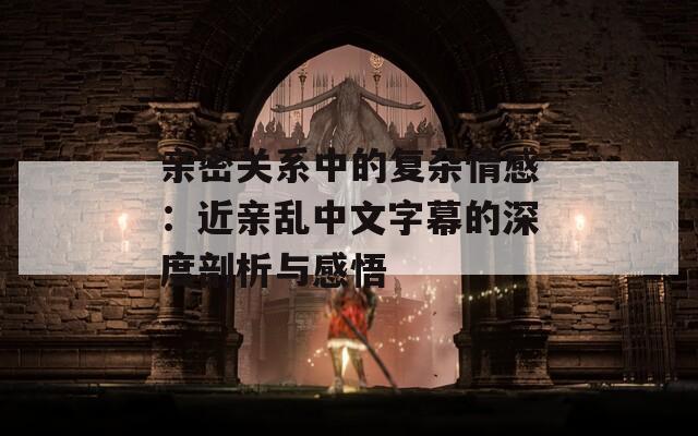 親密關(guān)系中的復雜情感：近親亂中文字幕的深度剖析與感悟