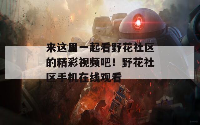 來這里一起看野花社區(qū)的精彩視頻吧！野花社區(qū)手機在線觀看