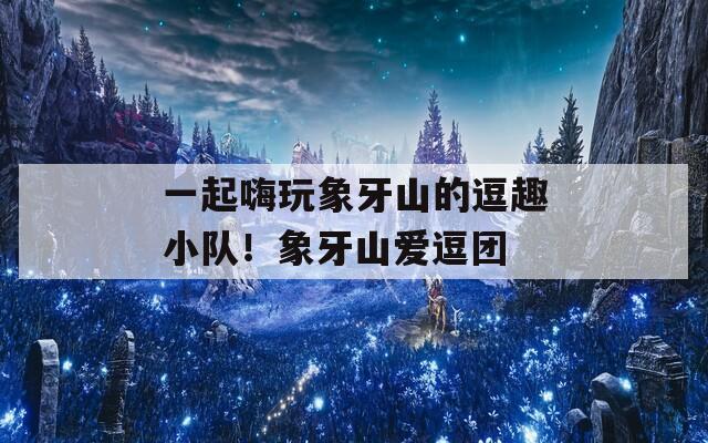 一起嗨玩象牙山的逗趣小隊(duì)！象牙山愛逗團(tuán)