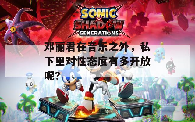 鄧麗君在音樂之外，私下里對性態(tài)度有多開放呢？