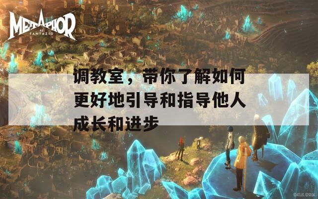 調(diào)教室，帶你了解如何更好地引導(dǎo)和指導(dǎo)他人成長和進(jìn)步
