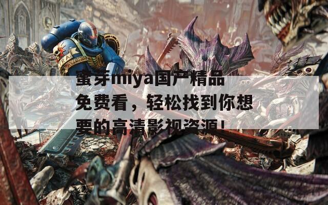 蜜芽miya國產(chǎn)精品免費(fèi)看，輕松找到你想要的高清影視資源！