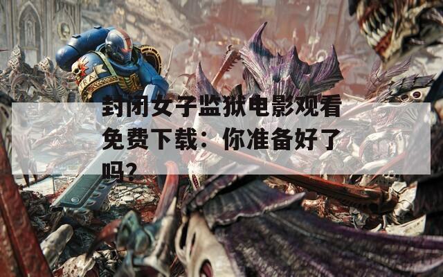 封閉女子監(jiān)獄電影觀看免費(fèi)下載：你準(zhǔn)備好了嗎？