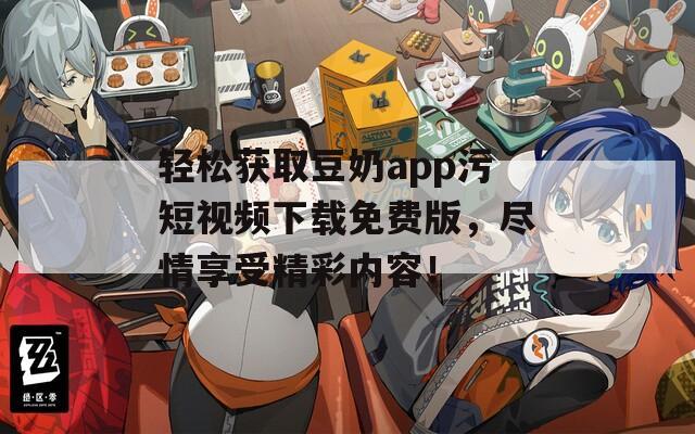 輕松獲取豆奶app污短視頻下載免費(fèi)版，盡情享受精彩內(nèi)容！