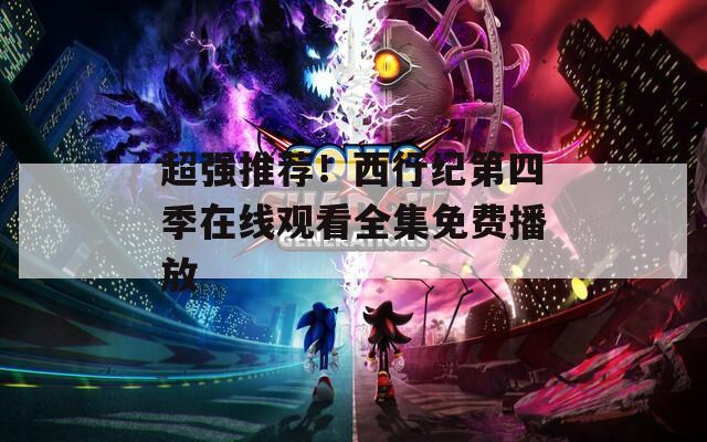 超強推薦！西行紀第四季在線觀看全集免費播放