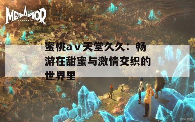 蜜桃aⅴ天堂久久：暢游在甜蜜與激情交織的世界里
