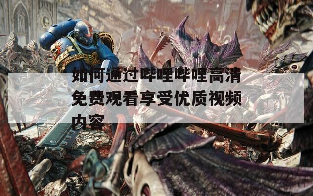 如何通過嗶哩嗶哩高清免費觀看享受優(yōu)質(zhì)視頻內(nèi)容