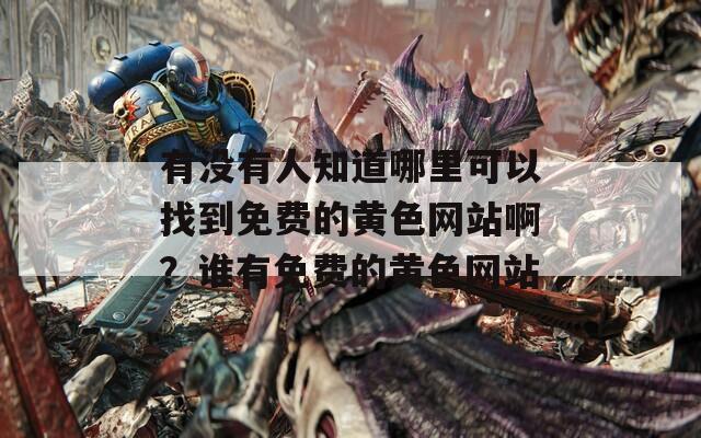 有沒有人知道哪里可以找到免費(fèi)的黃色網(wǎng)站??？誰有免費(fèi)的黃色網(wǎng)站