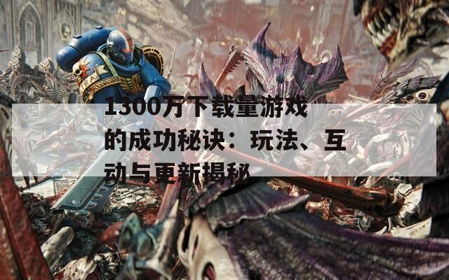 1300萬(wàn)下載量游戲的成功秘訣：玩法、互動(dòng)與更新揭秘