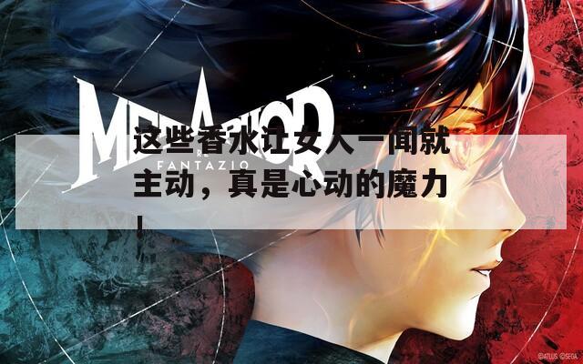 這些香水讓女人一聞就主動(dòng)，真是心動(dòng)的魔力！