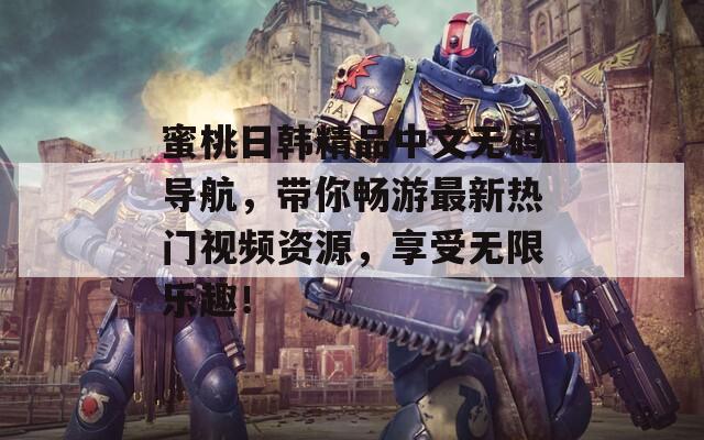 蜜桃日韓精品中文無碼導航，帶你暢游最新熱門視頻資源，享受無限樂趣！