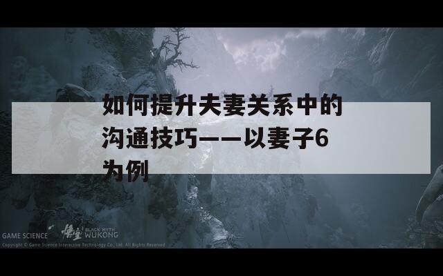 如何提升夫妻關系中的溝通技巧——以妻子6為例
