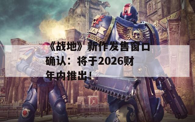 《戰(zhàn)地》新作發(fā)售窗口確認：將于2026財年內(nèi)推出！