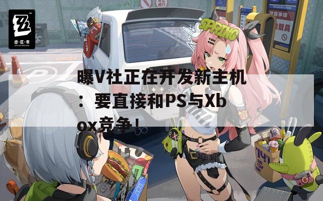 曝V社正在開(kāi)發(fā)新主機(jī)：要直接和PS與Xbox競(jìng)爭(zhēng)！